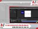 PC chạy After Effects cần cấu hình gì? Gợi ý CPU, RAM, SSD và GPU mạnh