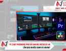 PC chạy Premiere Pro và DaVinci Resolve 4K cần bao nhiêu RAM và VRAM?