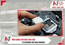 Nên dùng CPU Hay GPU  cho PC Blender 3ds Max Render?