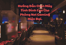 Hướng Dẫn Chọn Máy Tính Đỉnh Cao Cho Phòng Net Gaming Hiện Đại