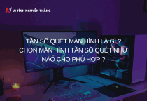 Tần số quét màn hình là gì ? Chọn màn hình tần số quét như thế nào phù hợp ?