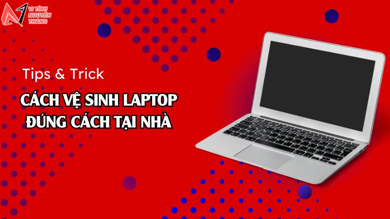 Cách vệ sinh laptop đúng cách tại nhà
